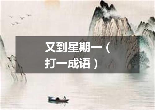 又到星期一（打一成语）