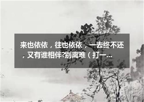 来也依依，往也依依，一去终不还，又有谁相伴?别离难（打一字谜）