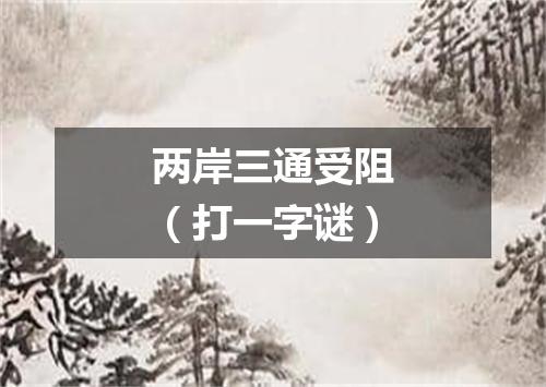 两岸三通受阻（打一字谜）