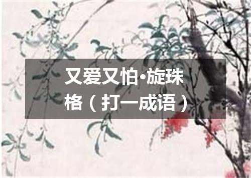 又爱又怕·旋珠格（打一成语）