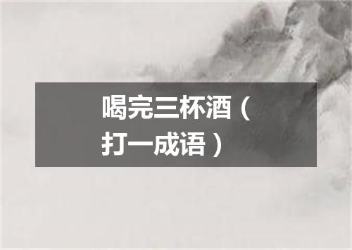 喝完三杯酒（打一成语）