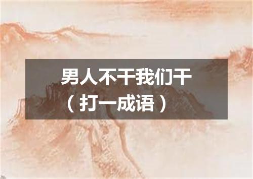 男人不干我们干（打一成语）