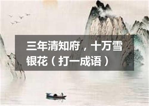 三年清知府，十万雪银花（打一成语）