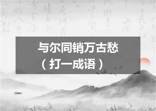 与尔同销万古愁（打一成语）