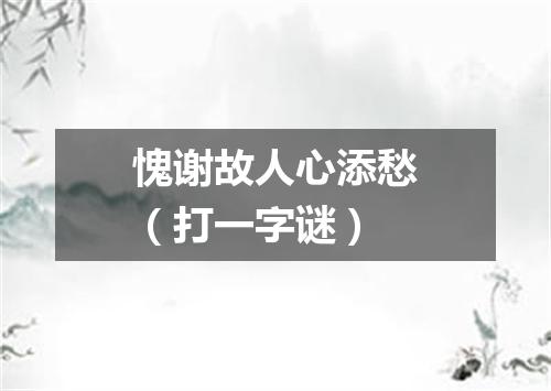 愧谢故人心添愁（打一字谜）