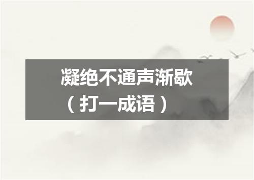 凝绝不通声渐歇（打一成语）