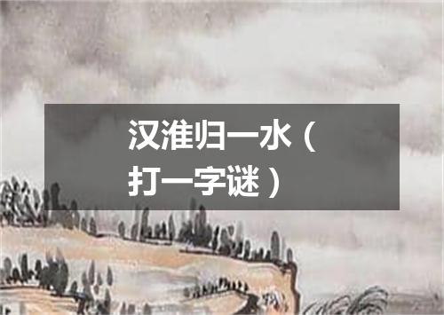 汉淮归一水（打一字谜）