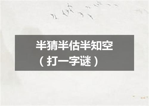 半猜半估半知空（打一字谜）