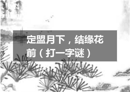 定盟月下，结缘花前（打一字谜）