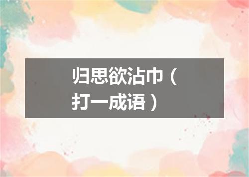 归思欲沾巾（打一成语）