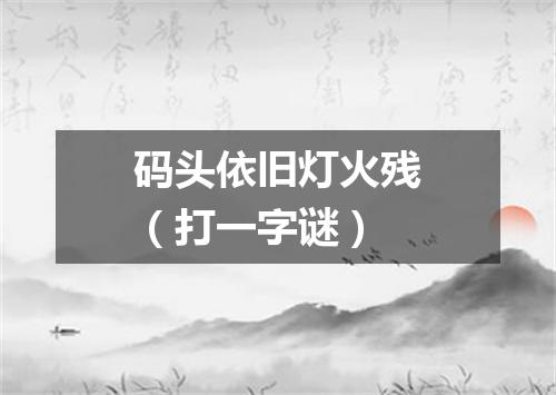 码头依旧灯火残（打一字谜）