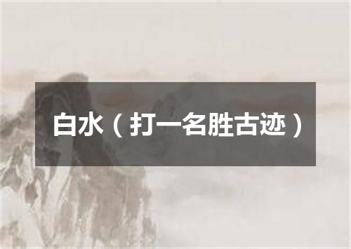 白水（打一名胜古迹）