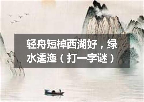 轻舟短棹西湖好，绿水逶迤（打一字谜）