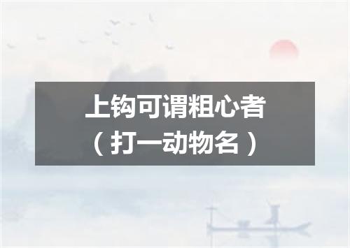 上钩可谓粗心者（打一动物名）