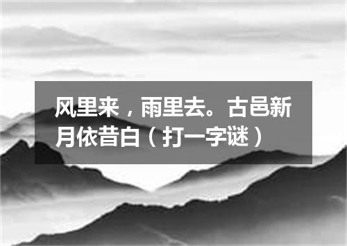 风里来，雨里去。古邑新月依昔白（打一字谜）