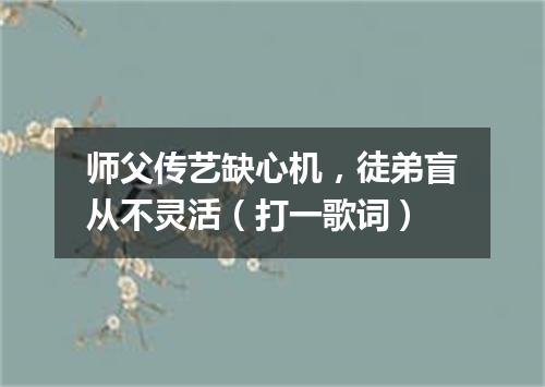 师父传艺缺心机，徒弟盲从不灵活（打一歌词）