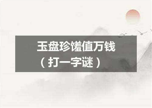 玉盘珍馐值万钱（打一字谜）