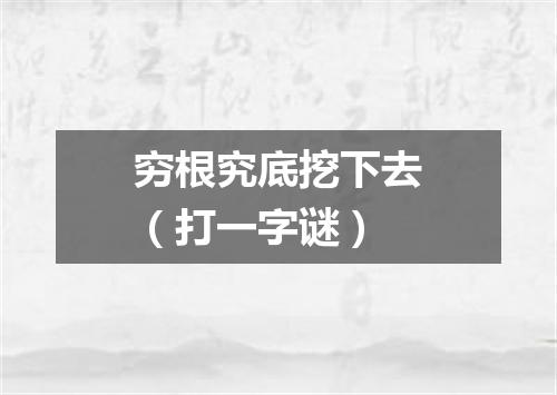 穷根究底挖下去（打一字谜）