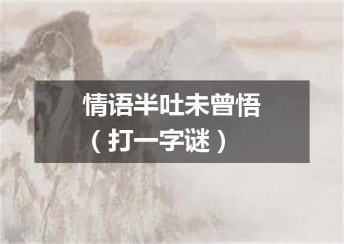 情语半吐未曾悟（打一字谜）