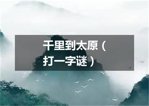 千里到太原（打一字谜）