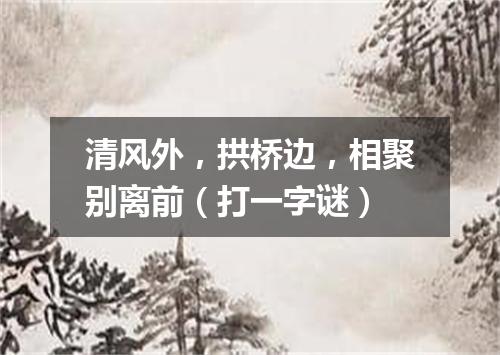 清风外，拱桥边，相聚别离前（打一字谜）