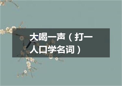 大喝一声（打一人口学名词）