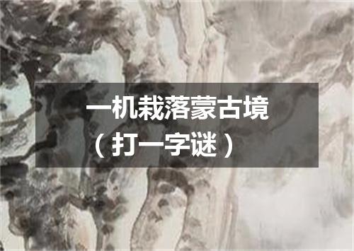 一机栽落蒙古境（打一字谜）