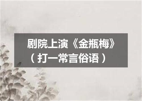 剧院上演《金瓶梅》（打一常言俗语）