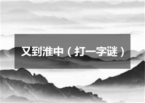 又到淮中（打一字谜）