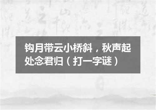 钩月带云小桥斜，秋声起处念君归（打一字谜）