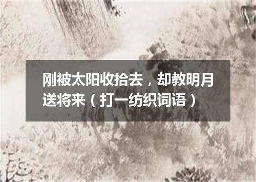 刚被太阳收拾去，却教明月送将来（打一纺织词语）