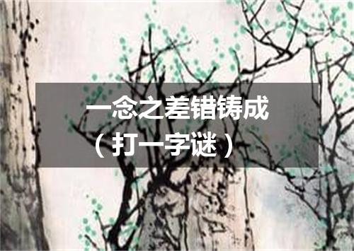 一念之差错铸成（打一字谜）