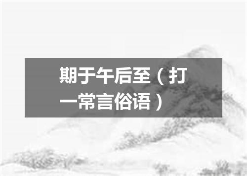 期于午后至（打一常言俗语）