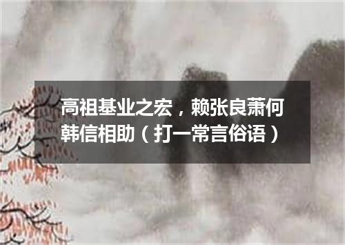 高祖基业之宏，赖张良萧何韩信相助（打一常言俗语）