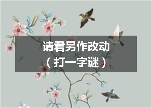 请君另作改动（打一字谜）