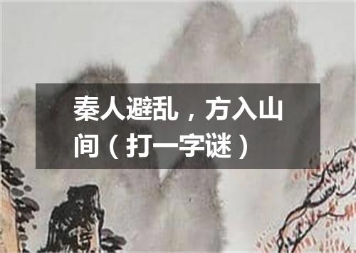 秦人避乱，方入山间（打一字谜）