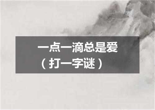 一点一滴总是爱（打一字谜）