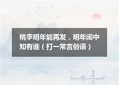 桃李明年能再发，明年闺中知有谁（打一常言俗语）