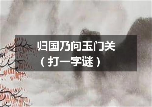 归国乃问玉门关（打一字谜）