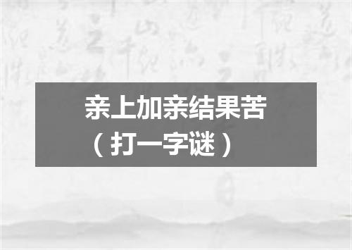 亲上加亲结果苦（打一字谜）
