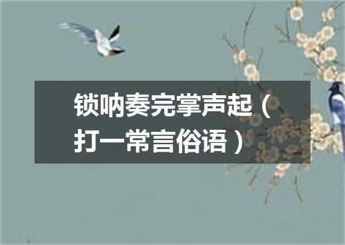 锁呐奏完掌声起（打一常言俗语）