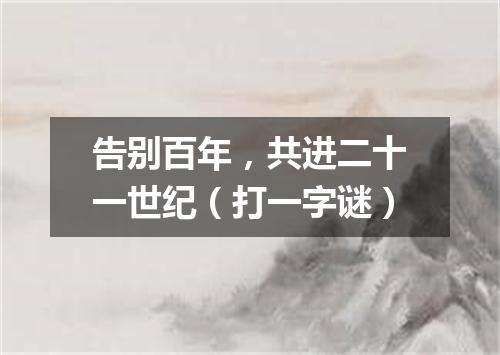 告别百年，共进二十一世纪（打一字谜）