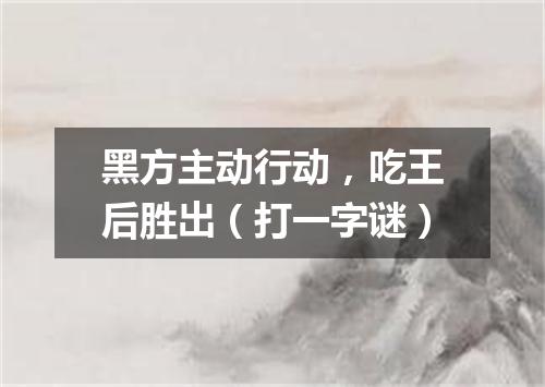 黑方主动行动，吃王后胜出（打一字谜）
