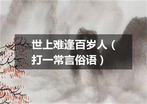 世上难逢百岁人（打一常言俗语）