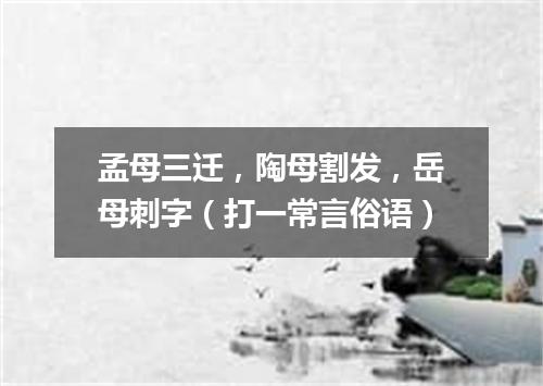 孟母三迁，陶母割发，岳母刺字（打一常言俗语）