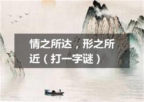 情之所达，形之所近（打一字谜）