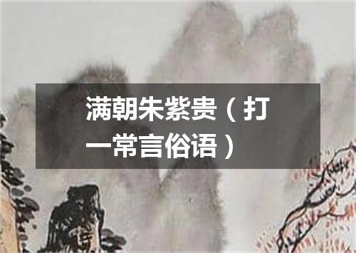 满朝朱紫贵（打一常言俗语）