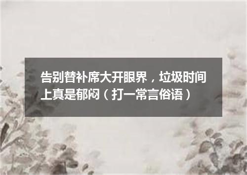 告别替补席大开眼界，垃圾时间上真是郁闷（打一常言俗语）