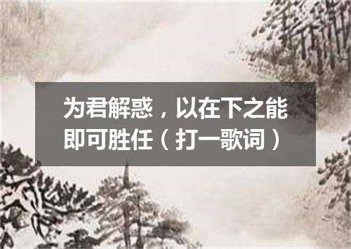 为君解惑，以在下之能即可胜任（打一歌词）
