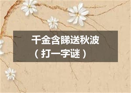千金含睇送秋波（打一字谜）